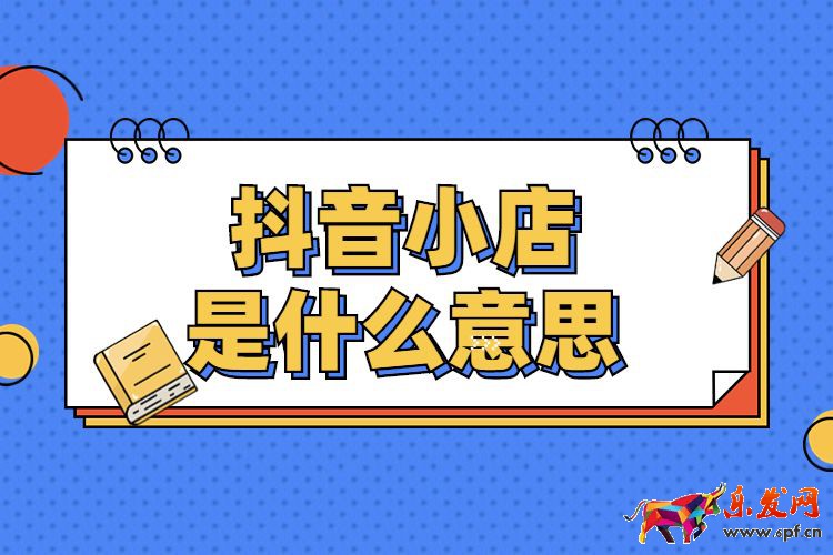 抖音小店是什么意思，如何開通抖音小店？