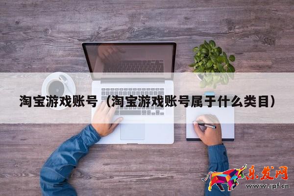 淘寶游戲賬號（淘寶游戲賬號屬于什么類目）