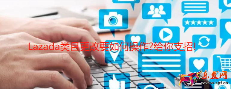 Lazada類目更改要如何操作?好學(xué)微客給你支招! 