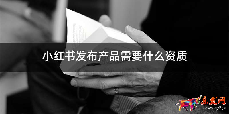 小紅書發(fā)布產(chǎn)品需要什么資質(zhì)
