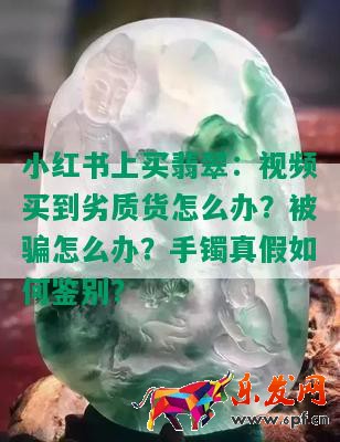 小紅書上買翡翠：視頻買到劣質貨怎么辦？被騙怎么辦？手鐲真假如何鑒別？
