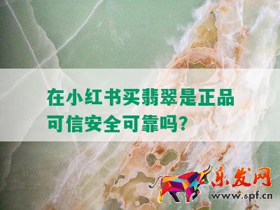 在小紅書買翡翠是正品可信安全可靠嗎？