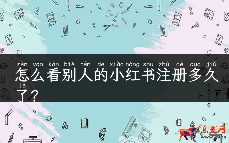 怎么看別人的小紅書注冊多久了？