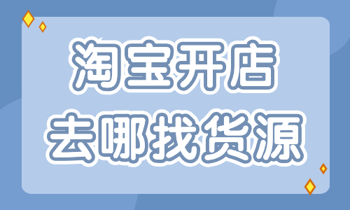 淘寶開店去哪里找貨源最好？這些貨源渠道分享給你！
