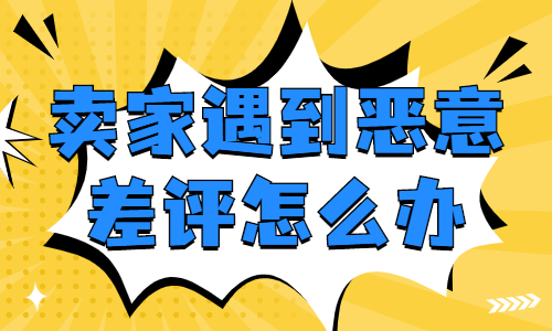 賣家遇到惡意差評該怎么辦？要怎么處理？