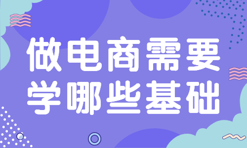 做電商需要學(xué)哪些基礎(chǔ)？要學(xué)習(xí)哪些知識？