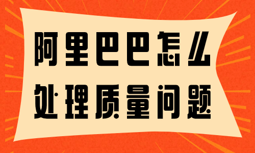 阿里巴巴賣家怎么處理質(zhì)量問題？質(zhì)量問題處理的技巧