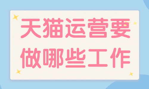 天貓運營主要做哪些工作？工作內容有哪些？