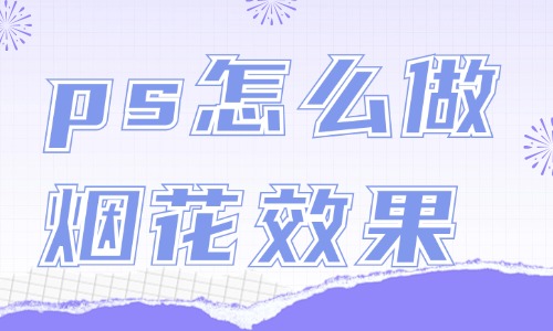 ps怎么做煙花綻放效果？這個(gè)方法簡(jiǎn)單又好看！