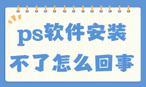 ps軟件安裝不了怎么回事？這五大原因總結(jié)給你！
