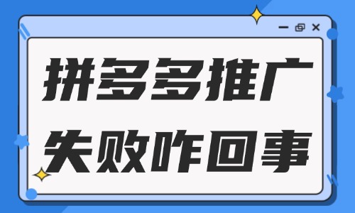 拼多多推廣失敗怎么回事？一般是什么原因？