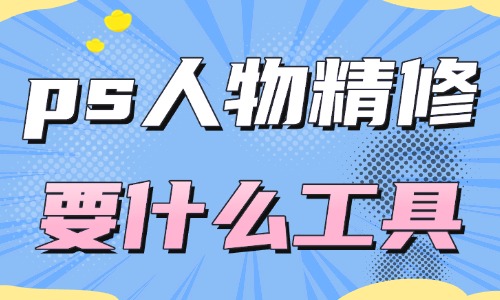 ps人物精修都需要什么工具？這四款工具經(jīng)常被使用！